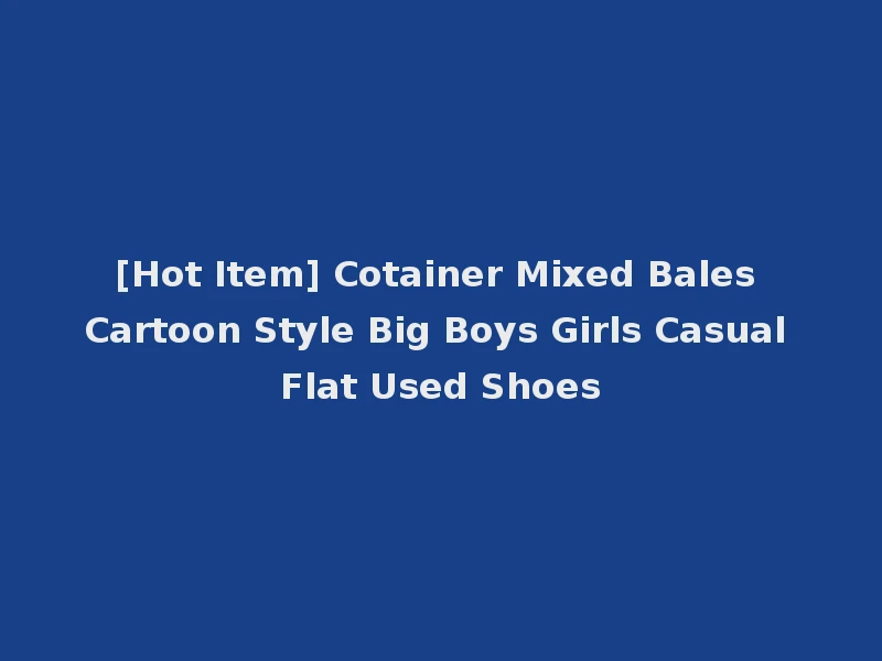 [Hot Item] Cotainer Mixed Bales Cartoon Style Big Boys Girls Casual Flat Used Shoes