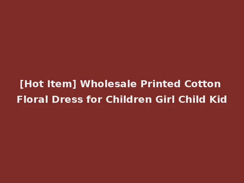 [Hot Item] Wholesale Printed Cotton Floral Dress for Children Girl Child Kid