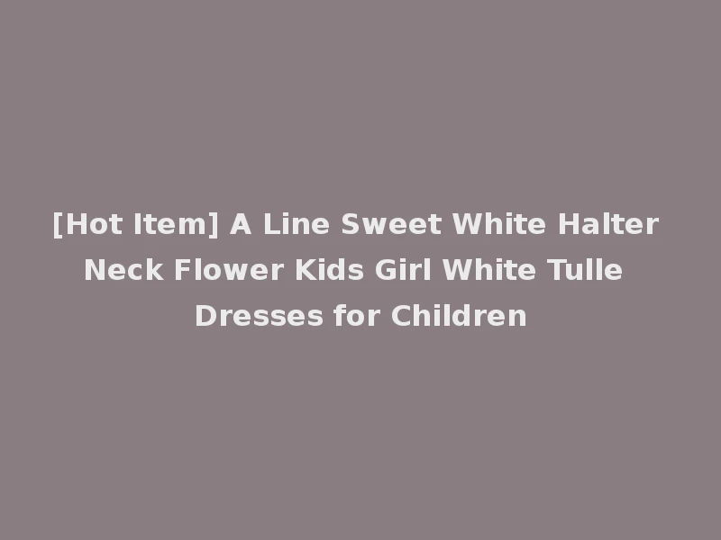 [Hot Item] A Line Sweet White Halter Neck Flower Kids Girl White Tulle Dresses for Children