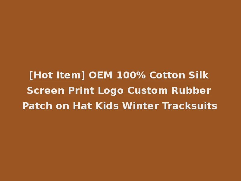 [Hot Item] OEM 100% Cotton Silk Screen Print Logo Custom Rubber Patch on Hat Kids Winter Tracksuits
