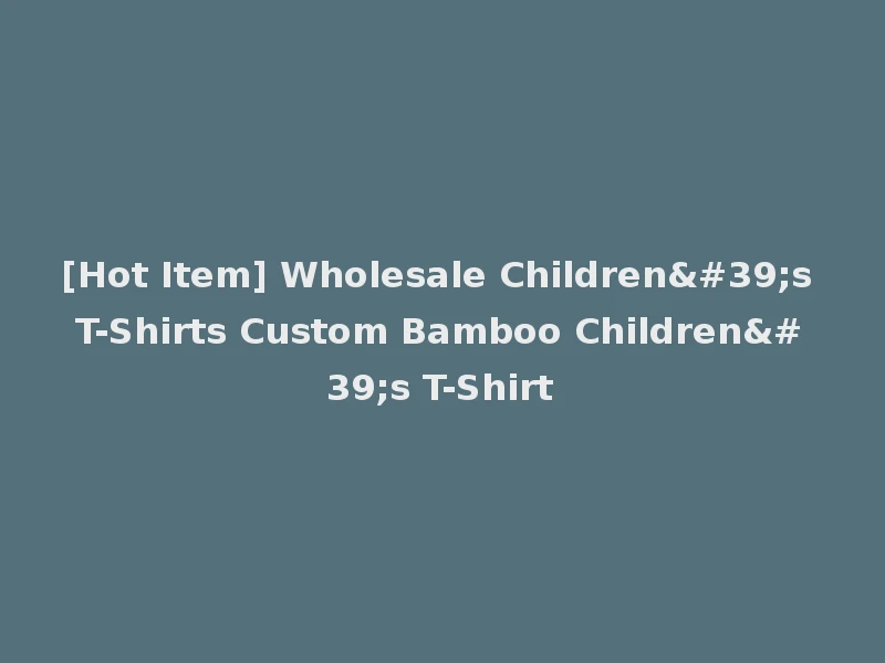 [Hot Item] Wholesale Children's T-Shirts Custom Bamboo Children's T-Shirt
