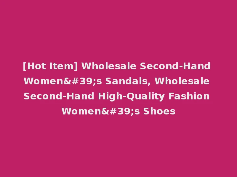 [Hot Item] Wholesale Second-Hand Women's Sandals, Wholesale Second-Hand High-Quality Fashion Women's Shoes
