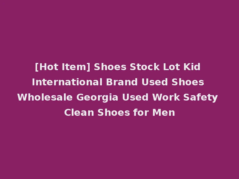 [Hot Item] Shoes Stock Lot Kid International Brand Used Shoes Wholesale Georgia Used Work Safety Clean Shoes for Men