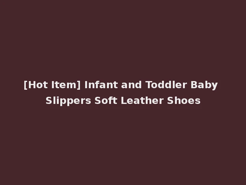[Hot Item] Infant and Toddler Baby Slippers Soft Leather Shoes