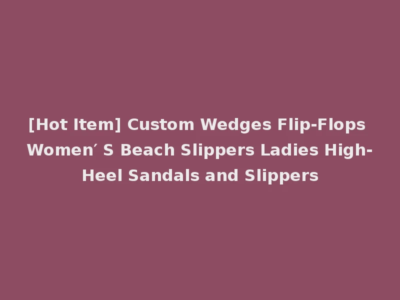 [Hot Item] Custom Wedges Flip-Flops Women′ S Beach Slippers Ladies High-Heel Sandals and Slippers