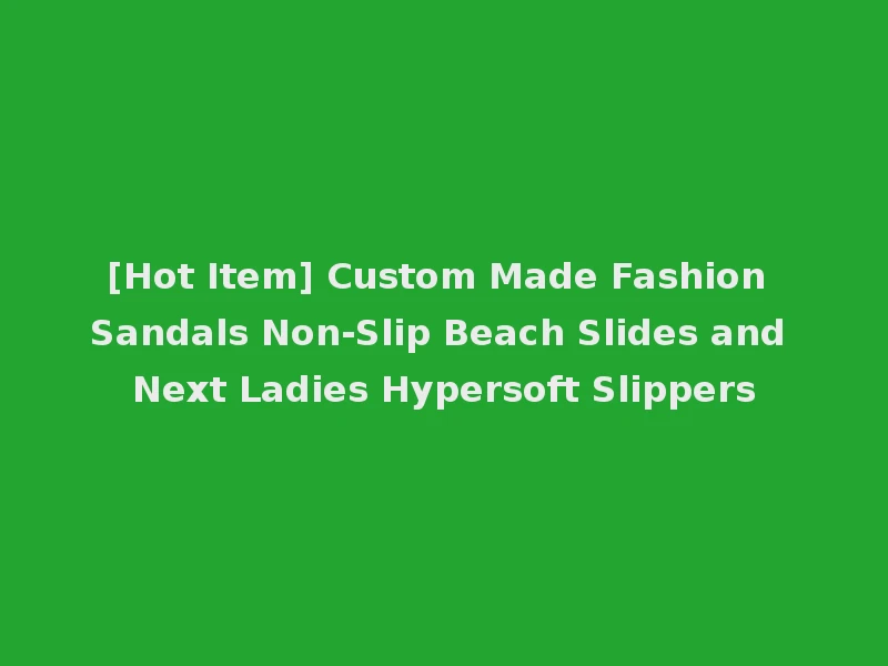 [Hot Item] Custom Made Fashion Sandals Non-Slip Beach Slides and Next Ladies Hypersoft Slippers