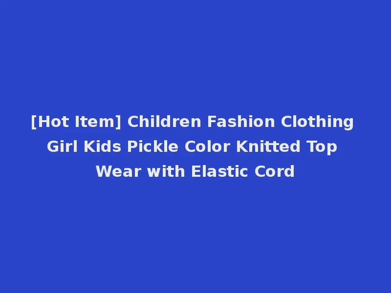 [Hot Item] Children Fashion Clothing Girl Kids Pickle Color Knitted Top Wear with Elastic Cord
