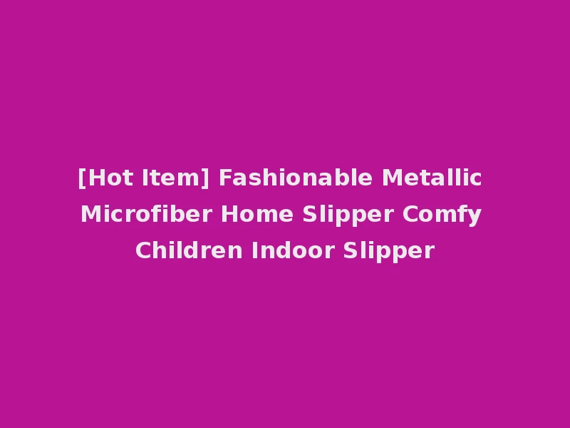 [Hot Item] Fashionable Metallic Microfiber Home Slipper Comfy Children Indoor Slipper