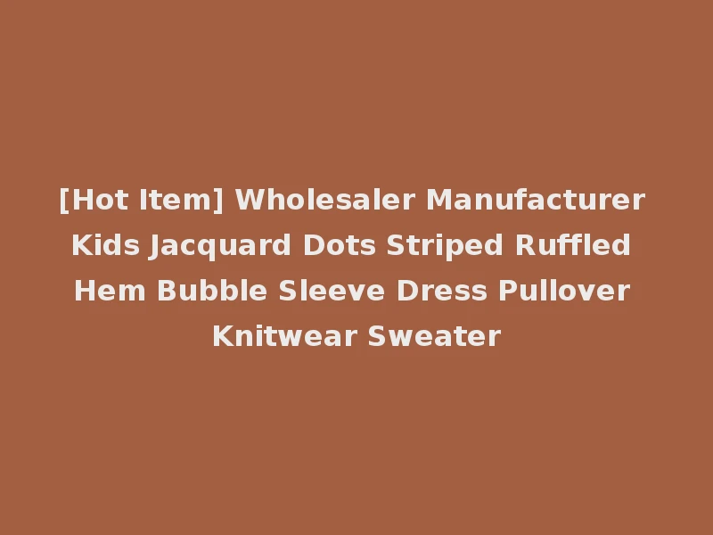 [Hot Item] Wholesaler Manufacturer Kids Jacquard Dots Striped Ruffled Hem Bubble Sleeve Dress Pullover Knitwear Sweater