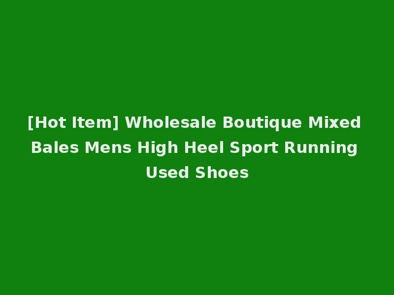 [Hot Item] Wholesale Boutique Mixed Bales Mens High Heel Sport Running Used Shoes