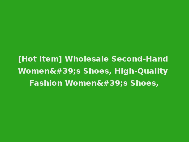 [Hot Item] Wholesale Second-Hand Women's Shoes, High-Quality Fashion Women's Shoes,