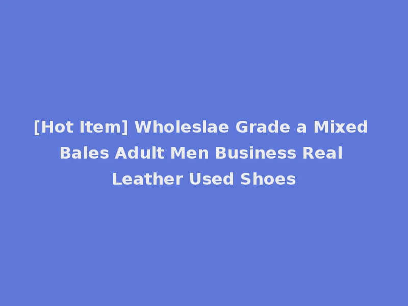 [Hot Item] Wholeslae Grade a Mixed Bales Adult Men Business Real Leather Used Shoes