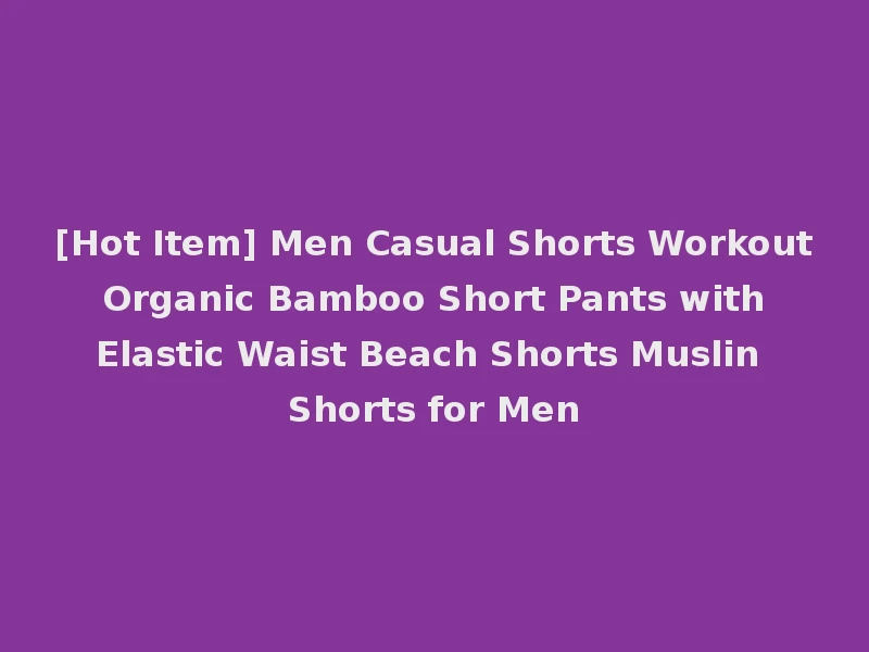 [Hot Item] Men Casual Shorts Workout Organic Bamboo Short Pants with Elastic Waist Beach Shorts Muslin Shorts for Men