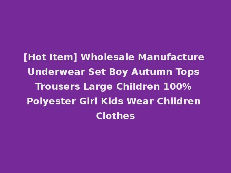 [Hot Item] Wholesale Manufacture Underwear Set Boy Autumn Tops Trousers Large Children 100% Polyester Girl Kids Wear Children Clothes