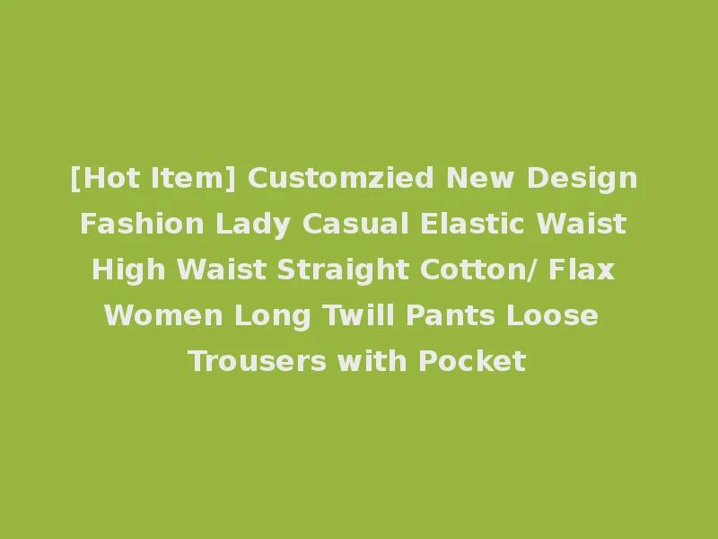 [Hot Item] Customzied New Design Fashion Lady Casual Elastic Waist High Waist Straight Cotton/ Flax Women Long Twill Pants Loose Trousers with Pocket