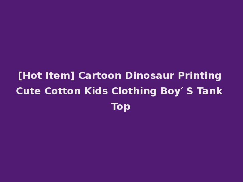 [Hot Item] Cartoon Dinosaur Printing Cute Cotton Kids Clothing Boy′ S Tank Top