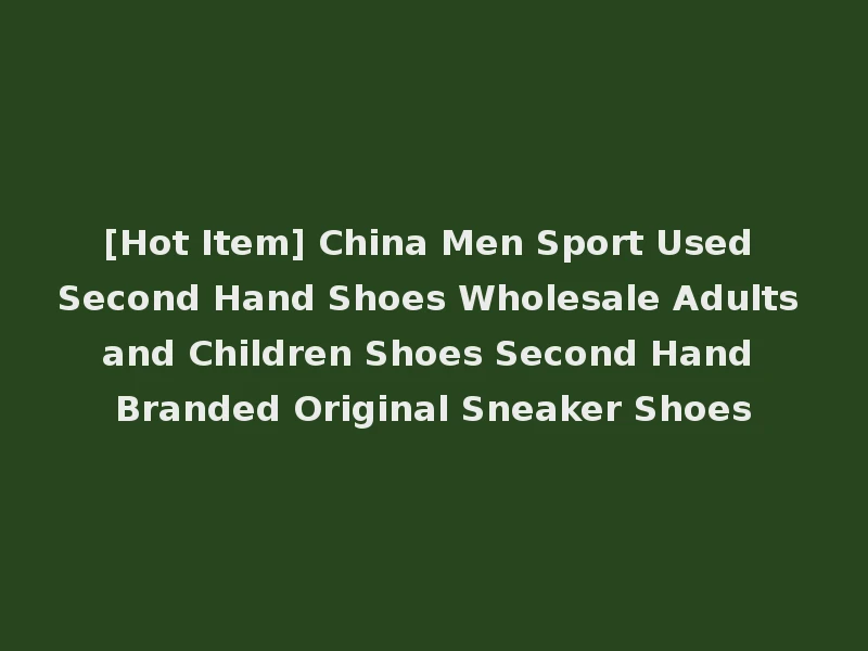 [Hot Item] China Men Sport Used Second Hand Shoes Wholesale Adults and Children Shoes Second Hand Branded Original Sneaker Shoes