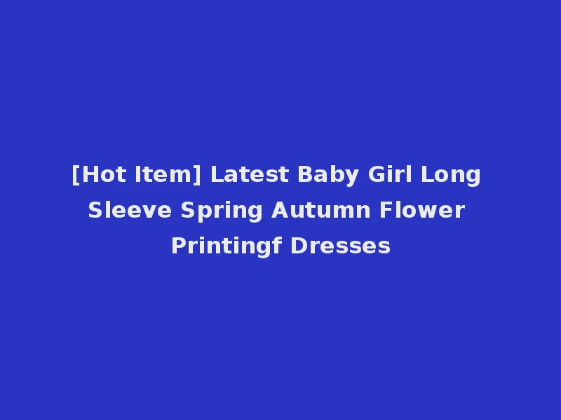 [Hot Item] Latest Baby Girl Long Sleeve Spring Autumn Flower Printingf Dresses