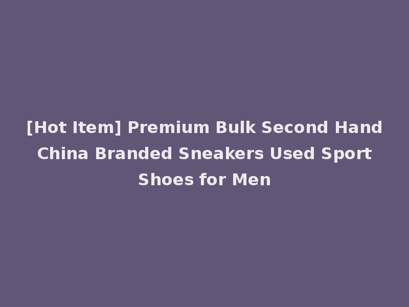 [Hot Item] Premium Bulk Second Hand China Branded Sneakers Used Sport Shoes for Men