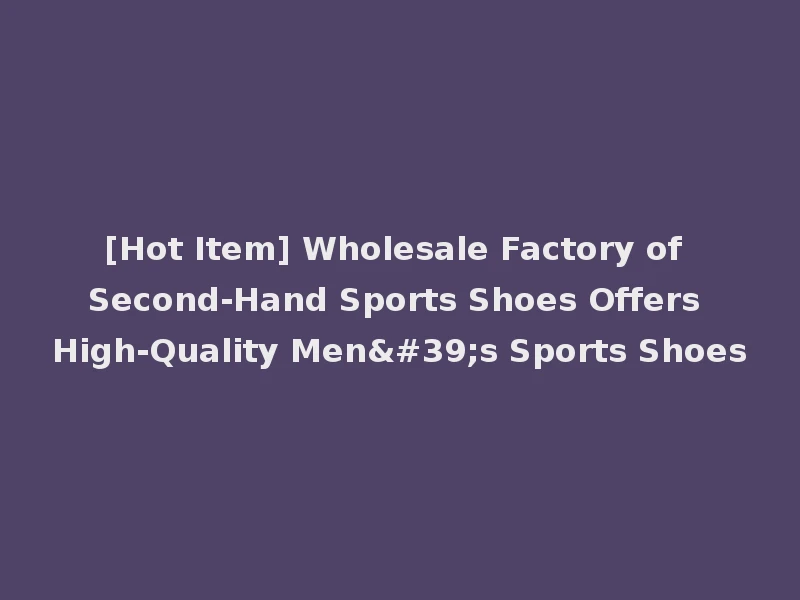 [Hot Item] Wholesale Factory of Second-Hand Sports Shoes Offers High-Quality Men's Sports Shoes