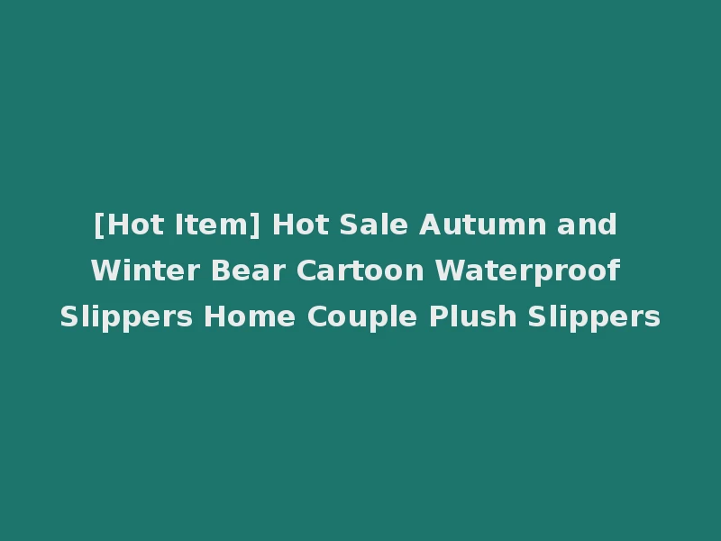[Hot Item] Hot Sale Autumn and Winter Bear Cartoon Waterproof Slippers Home Couple Plush Slippers