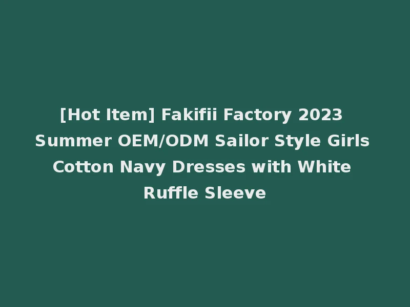 [Hot Item] Fakifii Factory 2023 Summer OEM/ODM Sailor Style Girls Cotton Navy Dresses with White Ruffle Sleeve