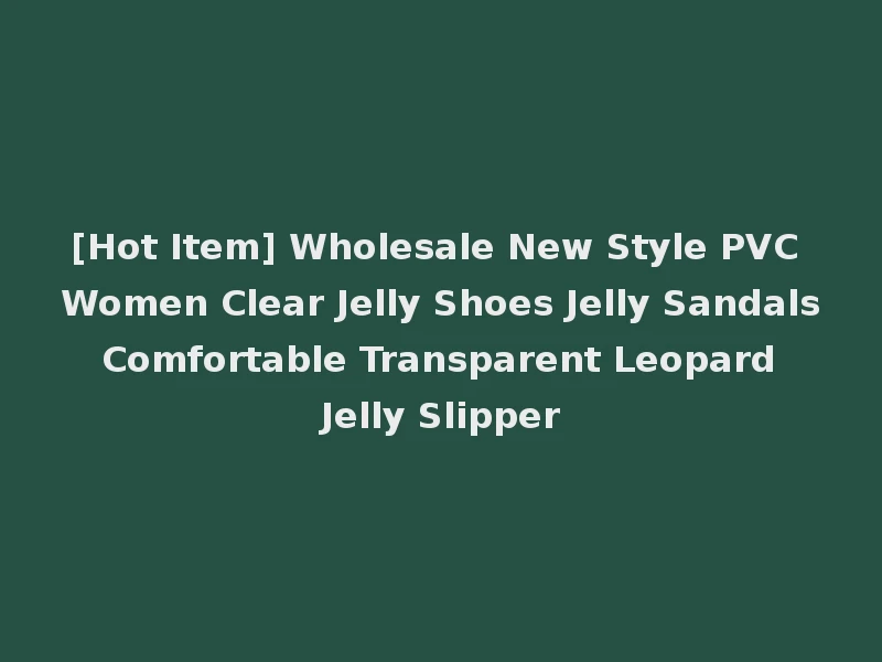 [Hot Item] Wholesale New Style PVC Women Clear Jelly Shoes Jelly Sandals Comfortable Transparent Leopard Jelly Slipper