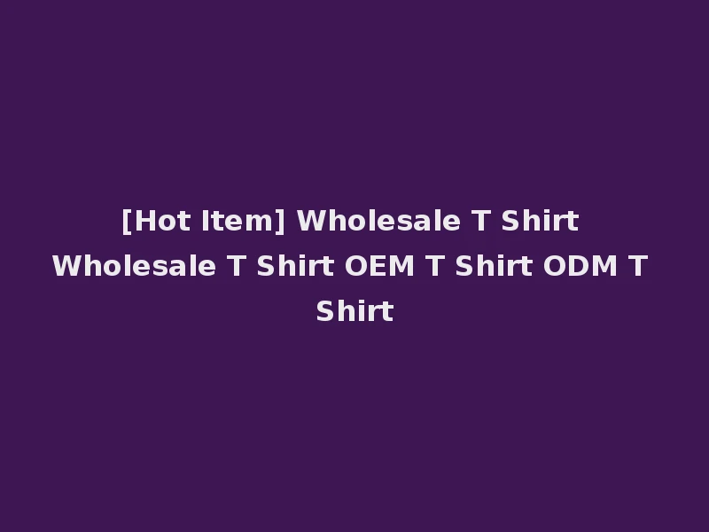 [Hot Item] Wholesale T Shirt Wholesale T Shirt OEM T Shirt ODM T Shirt