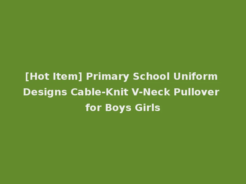 [Hot Item] Primary School Uniform Designs Cable-Knit V-Neck Pullover for Boys Girls