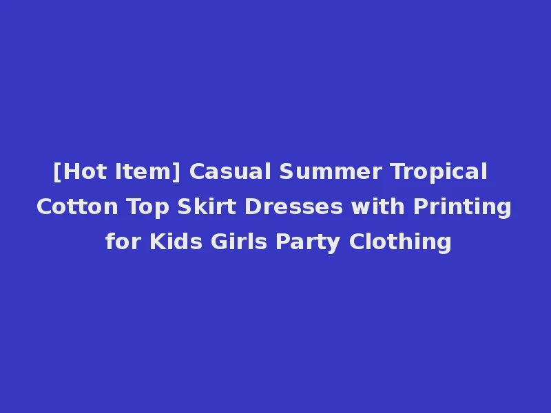 [Hot Item] Casual Summer Tropical Cotton Top Skirt Dresses with Printing for Kids Girls Party Clothing