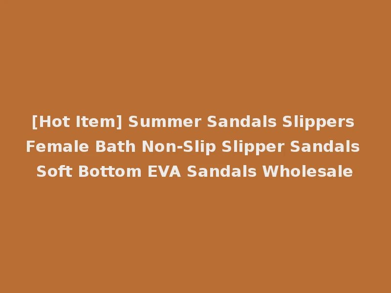 [Hot Item] Summer Sandals Slippers Female Bath Non-Slip Slipper Sandals Soft Bottom EVA Sandals Wholesale