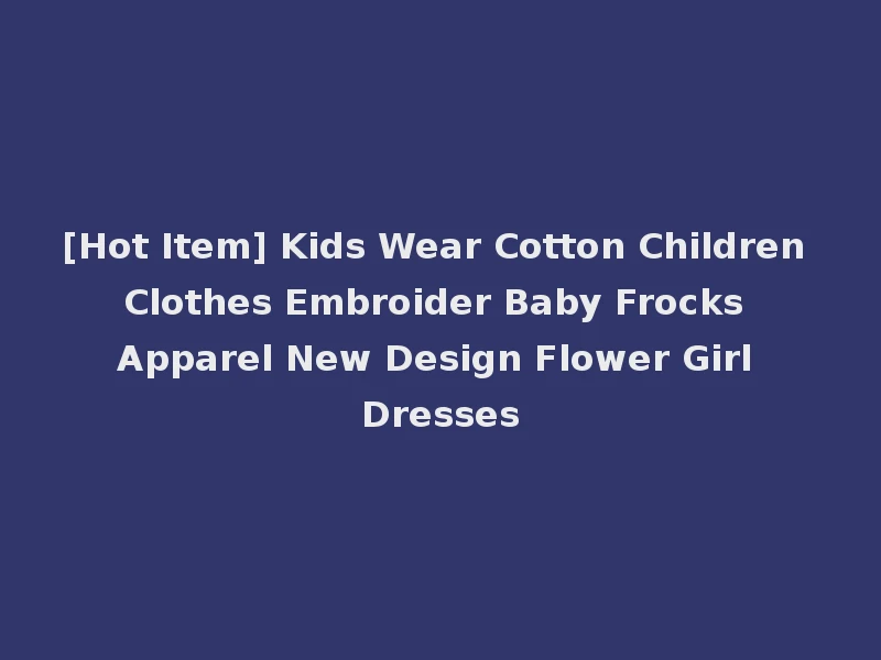 [Hot Item] Kids Wear Cotton Children Clothes Embroider Baby Frocks Apparel New Design Flower Girl Dresses