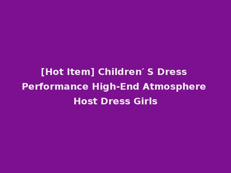 [Hot Item] Children′ S Dress Performance High-End Atmosphere Host Dress Girls
