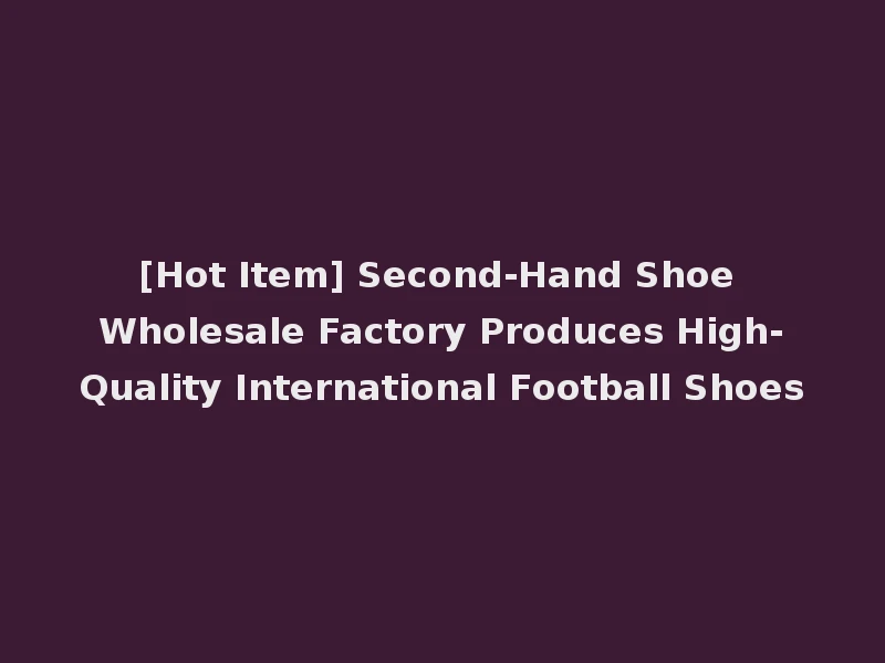 [Hot Item] Second-Hand Shoe Wholesale Factory Produces High-Quality International Football Shoes