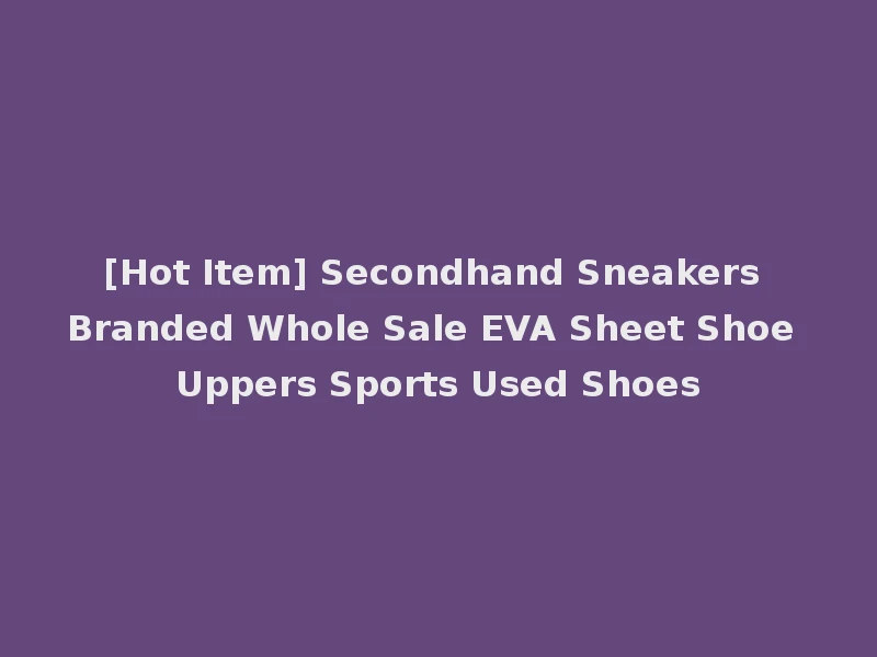 [Hot Item] Secondhand Sneakers Branded Whole Sale EVA Sheet Shoe Uppers Sports Used Shoes