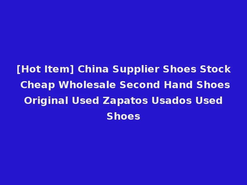 [Hot Item] China Supplier Shoes Stock Cheap Wholesale Second Hand Shoes Original Used Zapatos Usados Used Shoes