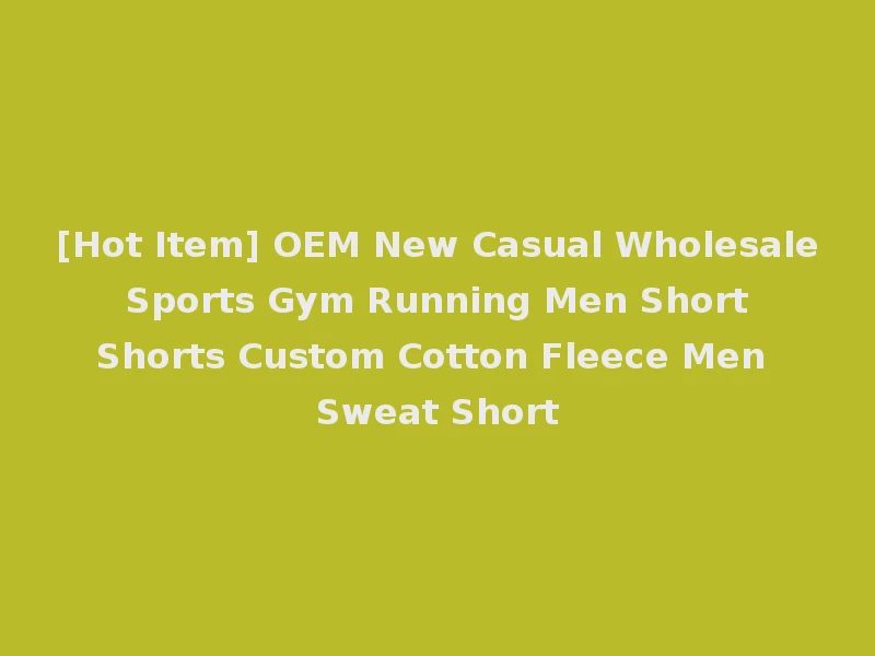 [Hot Item] OEM New Casual Wholesale Sports Gym Running Men Short Shorts Custom Cotton Fleece Men Sweat Short