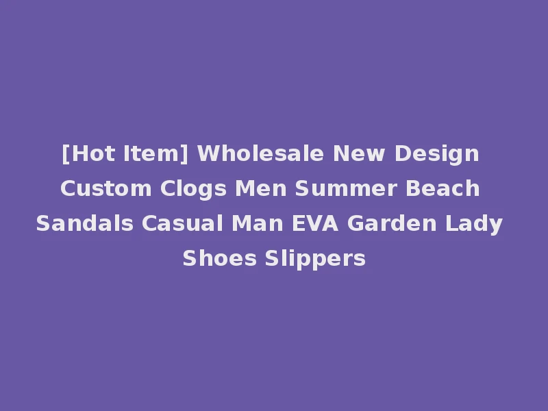 [Hot Item] Wholesale New Design Custom Clogs Men Summer Beach Sandals Casual Man EVA Garden Lady Shoes Slippers