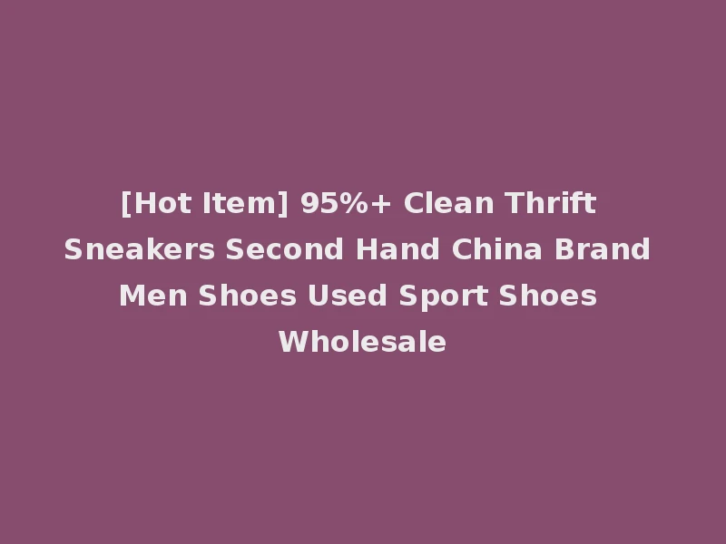 [Hot Item] 95%+ Clean Thrift Sneakers Second Hand China Brand Men Shoes Used Sport Shoes Wholesale