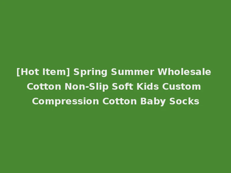[Hot Item] Spring Summer Wholesale Cotton Non-Slip Soft Kids Custom Compression Cotton Baby Socks