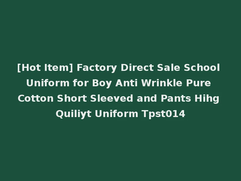 [Hot Item] Factory Direct Sale School Uniform for Boy Anti Wrinkle Pure Cotton Short Sleeved and Pants Hihg Quiliyt Uniform Tpst014