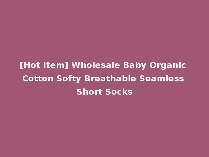 [Hot Item] Wholesale Baby Organic Cotton Softy Breathable Seamless Short Socks