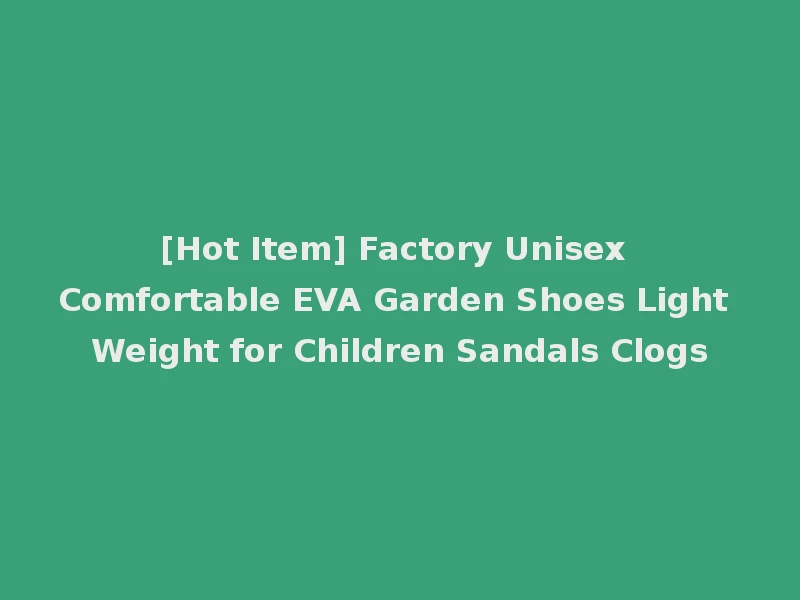 [Hot Item] Factory Unisex Comfortable EVA Garden Shoes Light Weight for Children Sandals Clogs