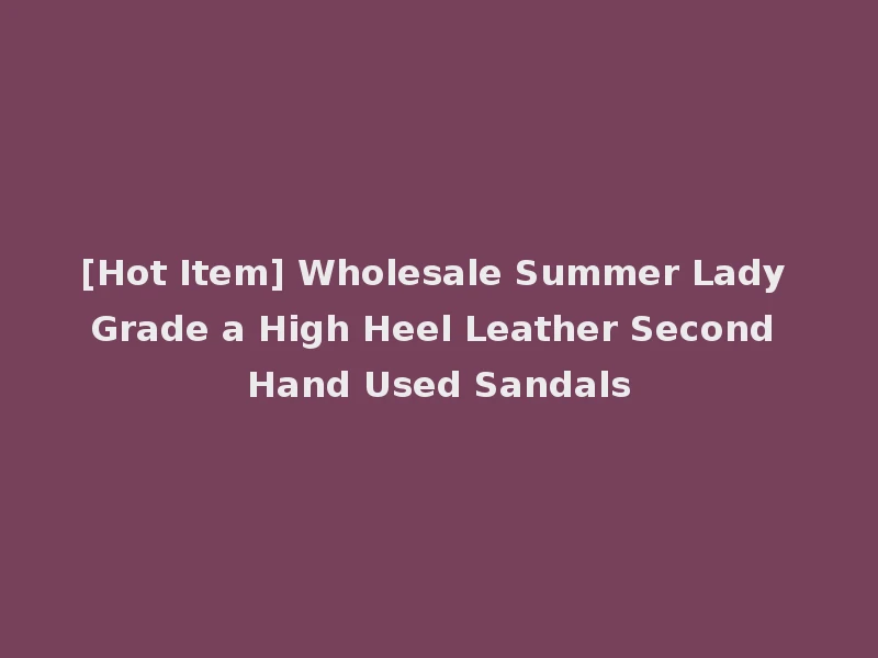 [Hot Item] Wholesale Summer Lady Grade a High Heel Leather Second Hand Used Sandals