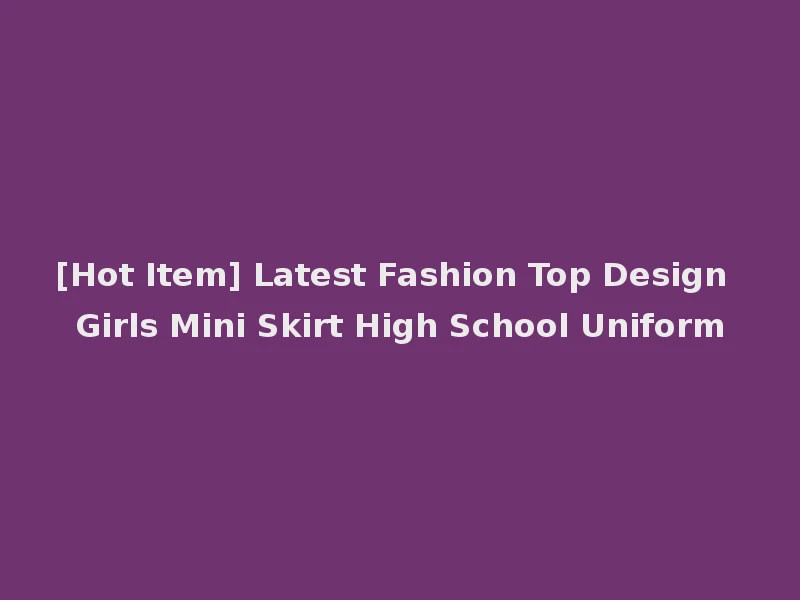 [Hot Item] Latest Fashion Top Design Girls Mini Skirt High School Uniform