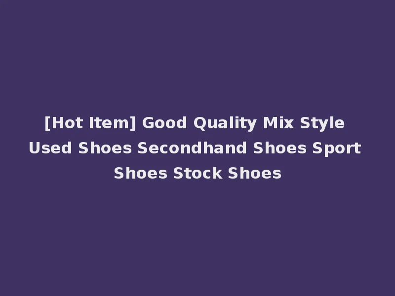 [Hot Item] Good Quality Mix Style Used Shoes Secondhand Shoes Sport Shoes Stock Shoes