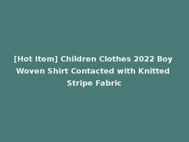 [Hot Item] Children Clothes 2022 Boy Woven Shirt Contacted with Knitted Stripe Fabric