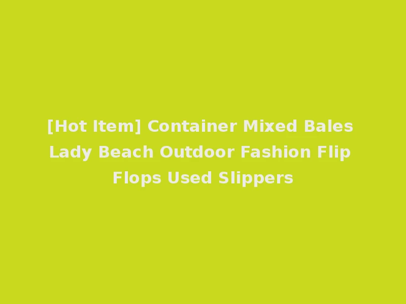 [Hot Item] Container Mixed Bales Lady Beach Outdoor Fashion Flip Flops Used Slippers