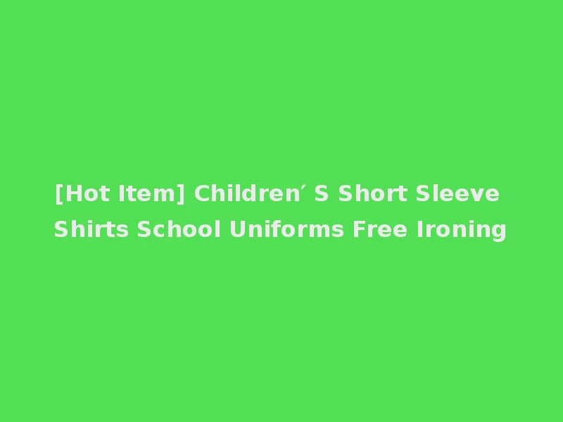 [Hot Item] Children′ S Short Sleeve Shirts School Uniforms Free Ironing
