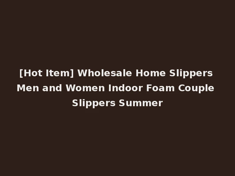 [Hot Item] Wholesale Home Slippers Men and Women Indoor Foam Couple Slippers Summer